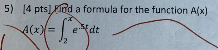 5) [4 pts] Find a formula for the function A(x) 

A(x) = ∫2^x e^-5t dt