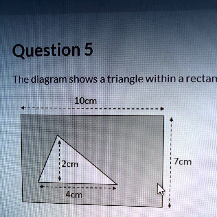 Question 5 The diagram shows a triangle within a rectan 10cm 2cm 4cm 7cm