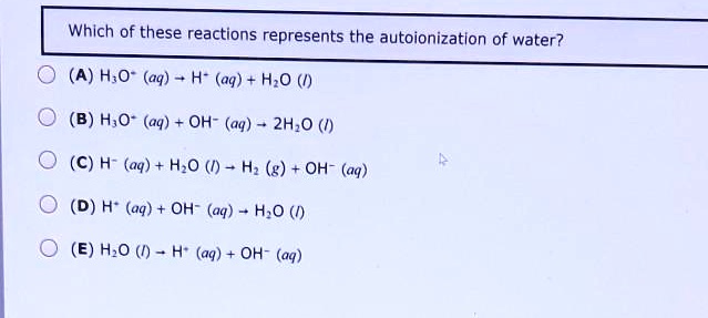 Which of these reactions represents the autoionization of water?

(A) H3O+ (aq) ? H+ (aq) + H2O (l)
(B) H3O+ (aq) + OH- (aq) ? 2H2O (l)
(C) H- (aq) + H2O (l) ? H2 (g) + OH- (aq)
(D) H+ (aq) + OH- (aq) ? H2O (l)
(E) H2O (l) ? H+ (aq) + OH- (aq)