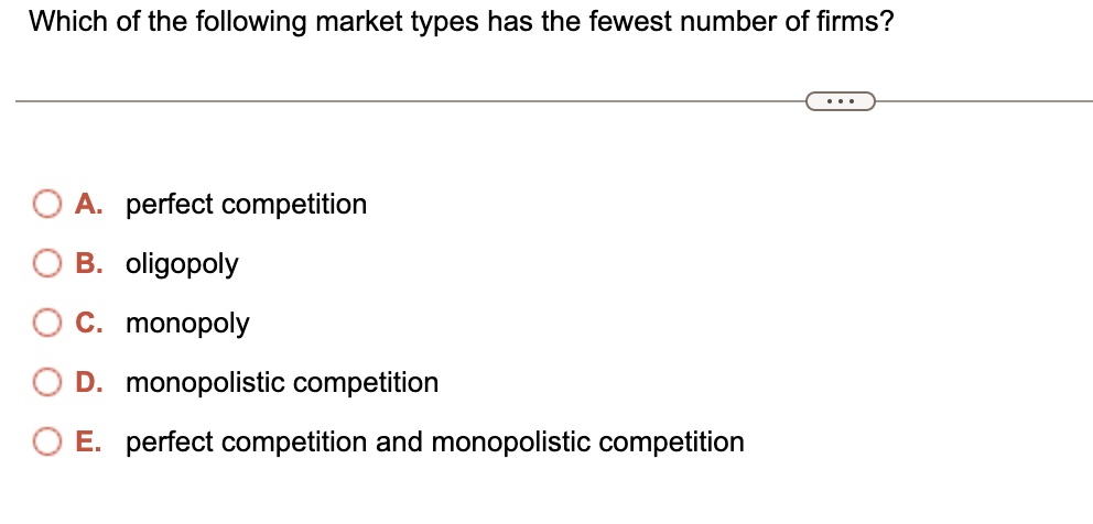 Which of the following market types has the fewest number of firms?
A. perfect competition
B. oligopoly
C. monopoly
D. monopolistic competition
E. perfect competition and monopolistic competition