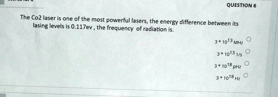 The Co2 laser is one of the most powerful lasers, the energy difference between its lasing levels is 0.117ev , the frequency of radiation is.
3 * 10^13 MHz
3 * 10^13 1/s
3 * 10^18 pHz
3 * 10^18 Hz