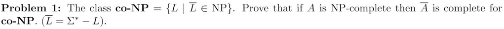 Problem 1: The class co-NP = {L | L ∈NP}. Prove that if A is NP-complete then A is complete for co-NP. (L = Σ* - L).
