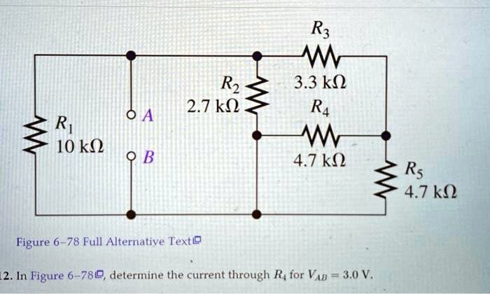R2
2.7 k?
OA
R1
10 k?
B
R3
3.3 k?
R4
4.7 k?
R5
4.7 k?
Figure 6-78 Full Alternative Text
12. In Figure 6-78, determine the current through R4 for VAB = 3.0 V.
