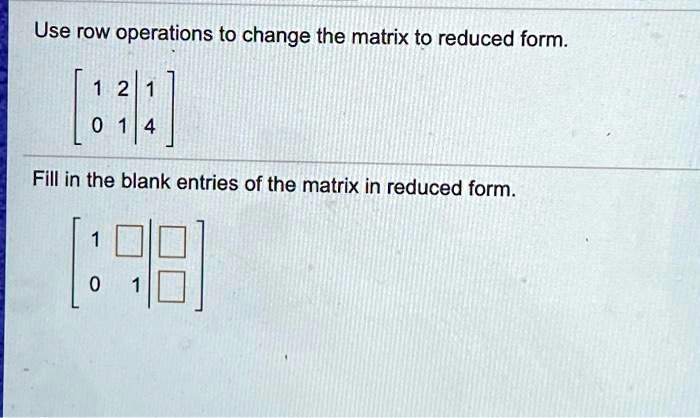 SOLVED: Use row operations to change the matrix to reduced form: 4 Fill ...