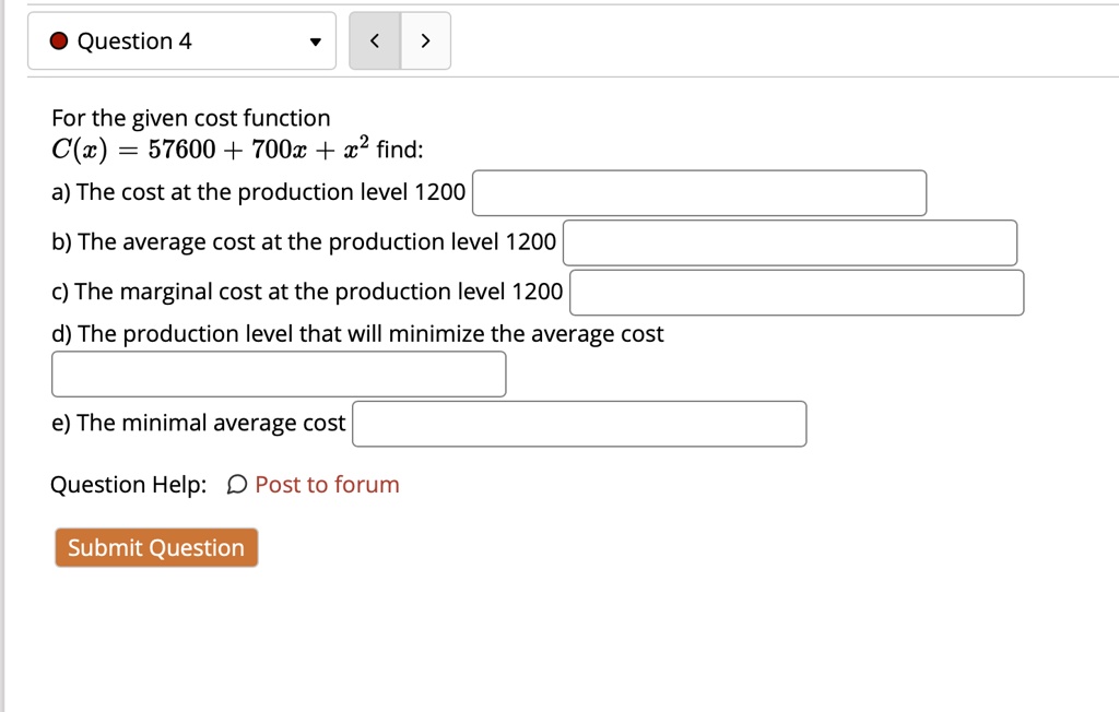 For the given cost function
C(x) = 57600 + 700x + x² find:
a) The cost at the production level 1200
b) The average cost at the production level 1200
c) The marginal cost at the production level 1200
d) The production level that will minimize the average cost
e) The minimal average cost