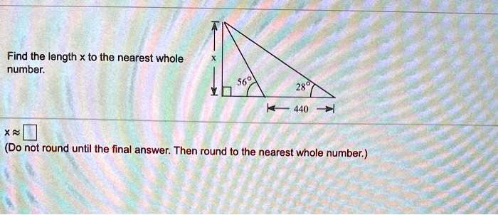 Find the length x to the nearest whole number. x ? [ ] (Do not round until the final answer. Then round to the nearest whole number.)