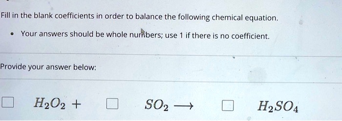 Fill in the blank coefficients in order to balance the following chemical equation.

* Your answers should be whole numbers; use 1 if there is no coefficient.

Provide your answer below:

[ ] H2O2 + [ ] SO2 ? [ ] H2SO4