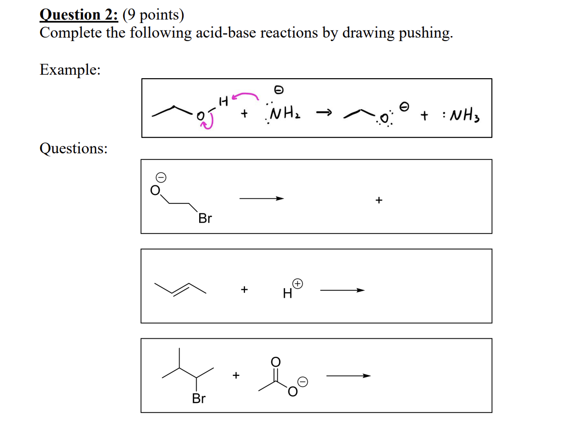 Question 2: (9 points)
Complete the following acid-base reactions by drawing pushing.
Example:
Questions: