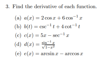 3. Find the derivative of each function.
(a) ( a(x)=2 cos x+6 cos ^-1 x )
(b) ( b(t)=csc ^-1 t+4 cot ^-1 t )
(c) ( c(x)=5 x-sec ^-1 x )
(d) ( d(x)=fracsin ^-1 xsqrt1-x^2 )
(e) ( e(x)=arcsin x-arccos x )