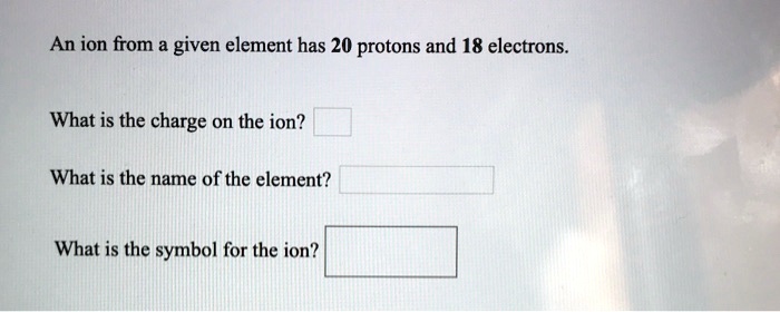 An ion from a given element has 20 protons and 18 electrons.

What is the charge on the ion?

What is the name of the element?

What is the symbol for the ion?