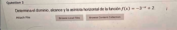 Question 2
Determina el dominio, alcance y la asintota horizontal de la función f(x) = -3^-x + 2.