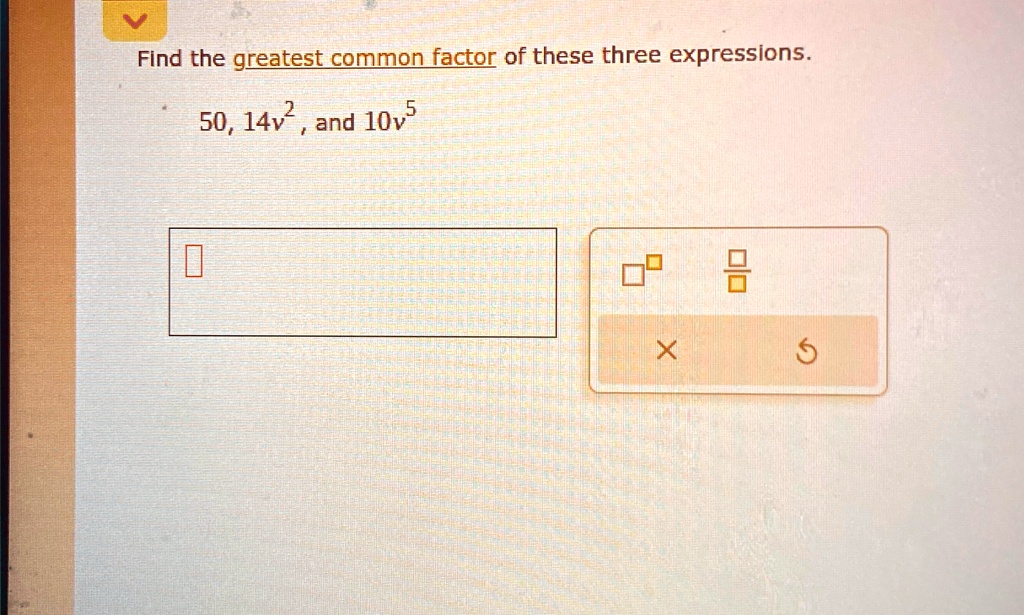 Find the greatest common factor of these three expressions.
50, 14v^2, and 10v^5