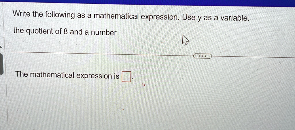 Write the following as a mathematical expression. Use y as a variable.
the quotient of 8 and a number
The mathematical expression is
