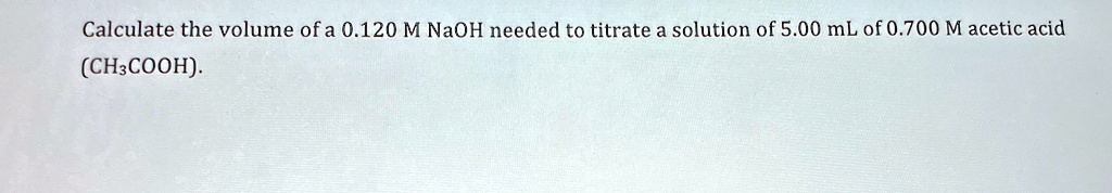 Calculate the volume of a 0.120 M NaOH needed to titrate a solution of 5.00 mL of 0.700 M acetic acid (CH3COOH).