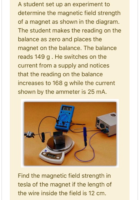 SOLVED: A student set up an experiment to determine the magnetic field strength of a magnet as shown in the diagram. The student makes the reading on the balance as zero