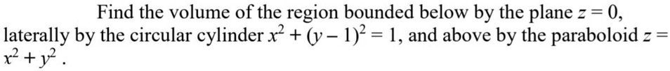 Find the volume of the region bounded below by the plane z = 0, laterally by the circular cylinder x^2 + (y - 1)^2 = 1, and above by the paraboloid z = x^2 + y^2.