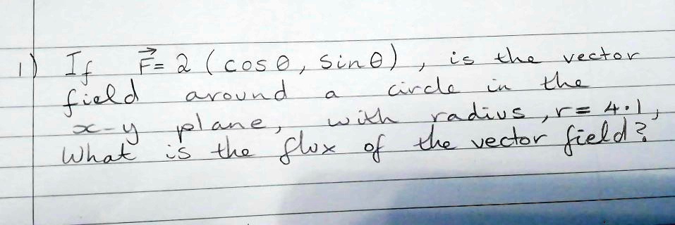1) If F = 2 (cosθ, sinθ), is the vector field around a circle in the x-y plane, with radius, r = 4.1, what is the flux of the vector field?