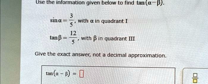 Use the information given below to find tan(α-β).

sinα = (3)/(5), with α in quadrant I

tanβ = (12)/(5), with β in quadrant III

Give the exact answer, not a decimal approximation.

tan(α - β) =