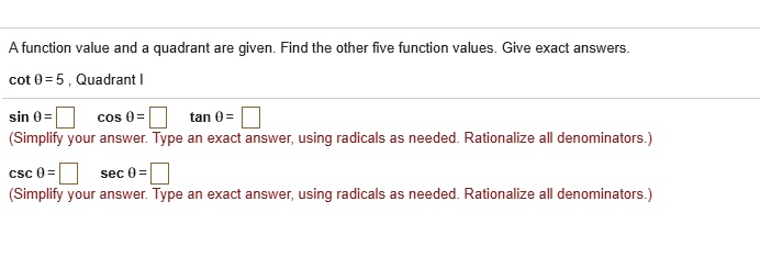 A function value and a quadrant are given. Find the other five function values. Give exact answers.
cot ? = 5, Quadrant I
sin ? =
cos ? =
tan ? =
csc ? =
sec ? =