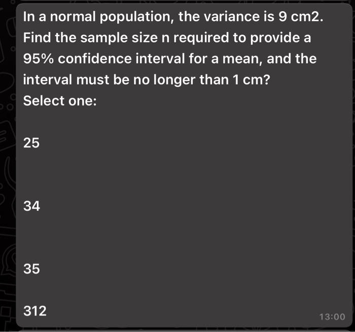 Solved In A Normal Population The Variance Is 9 Cm2 Find The Sample Size N Required To Provide A 95 Confidence Interval For A Mean And The Interval Must Be No Longer Than