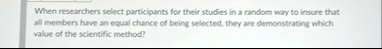 when researchers select participants for their studies in a random way to insure that all members have an equal chance of being selected they are demonstrating which value of the scientific  89702