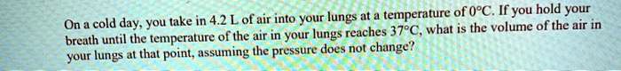 On a cold day, you take in 4.2 L of air into your lungs at a temperature of 0°C. If you hold your breath until the temperature of the air in your lungs reaches 37°C, what is the volume of the air in your lungs at that point, assuming the pressure does not change?