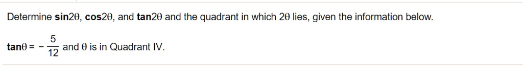 Determine sin2?, cos2?, and tan2? and the quadrant in which 2? lies, given the information below.

tan? = - 5/12 and ? is in Quadrant IV.