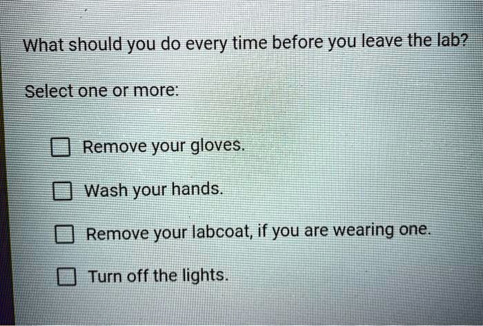 what should you do every time before you leave the lab select one 