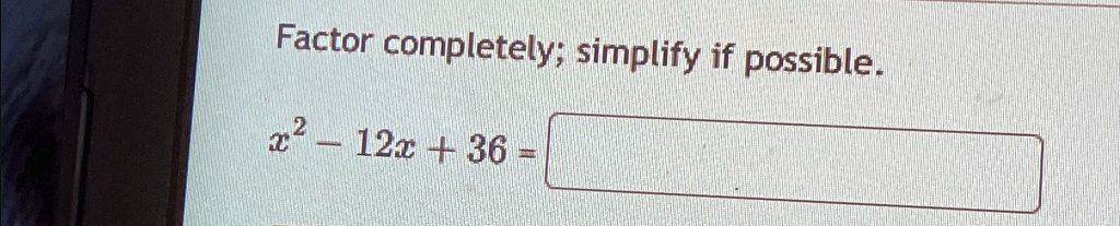 Factor completely; simplify if possible.x^2 - 12x + 36 =