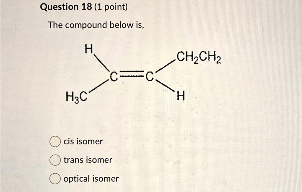 Question 18 (1 point) The compound below is, H H3C CH2CH2 C =C H cis ...