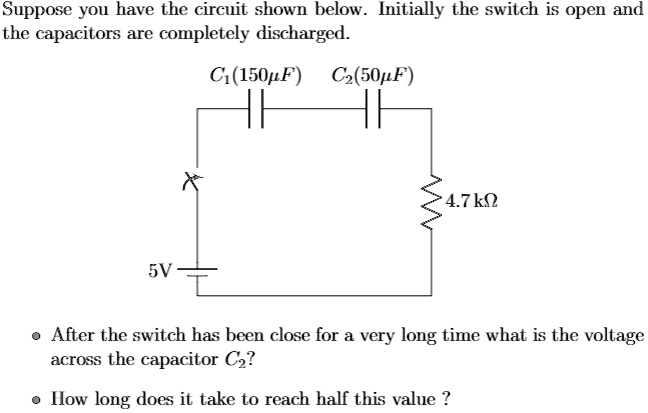 Suppose you have the circuit shown below. Initially the switch is open and
the capacitors are completely discharged.
C1(150?F) C2(50?F)
4.7 k?
5V
After the switch has been close for a very long time what is the voltage
across the capacitor C2?
How long does it take to reach half this value?