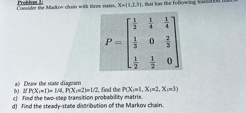 problem 1 consider the markov chain with three states x123 that has the following transition matrix p beginbmatrix frac12 frac14 frac14 frac13 0 frac23 frac12 frac12 0 endbmatrix a draw the  50716