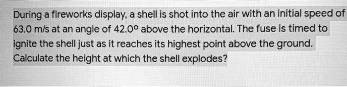 During a fireworks display, a shell is shot into the air with an initial speed of 63.0 m/s at an angle of 42.0° above the horizontal. The fuse is timed to ignite the shell just as it reaches its highest point above the ground. Calculate the height at which the shell explodes?