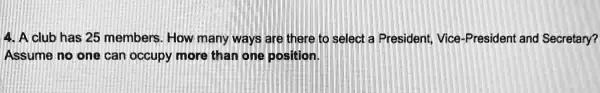 4. A club has 25 members. How many ways are there to select a President, Vice-President and Secretary?
Assume no one can occupy more than one position.