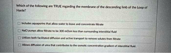 Which of the following are TRUE regarding the membrane of the descending limb of the Loop of Henle?

Includes aquaporins that allow water to leave and concentrate filtrate
NaCl pumps allow filtrate to be 300 mOsm less than surrounding interstitial fluid
Utilizes both facilitated diffusion and active transport to remove solutes from filtrate
Allows diffusion of urea that contributes to the osmotic concentration gradient of interstitial fluid.