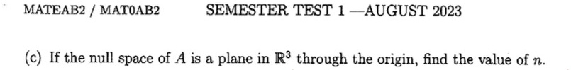 MATEAB2 / MAT0AB2
SEMESTER TEST 1 — AUGUST 2023
(c) If the null space of A is a plane in ℝ^3 through the origin, find the value of n.