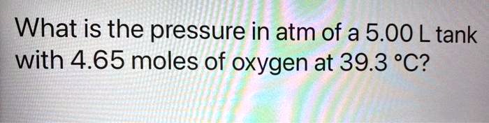 What is the pressure in atm of a 5.00 L tank with 4.65 moles of oxygen at 39.3 °C?