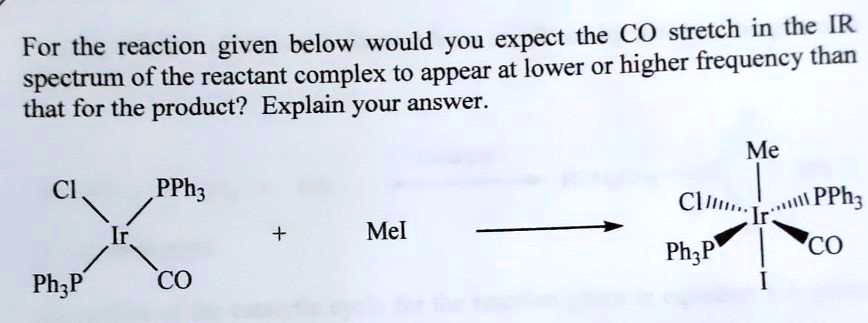 For the reaction given below would you expect the CO stretch in the IR ...