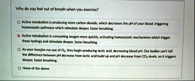 why do you feel out of breath when you exercise active metabolism is producing more carbon digide which decreases the ph of your blood trigering homeostatic pathways which stimulate deeper f 08792