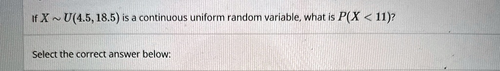 If X   U(4.5, 18.5) is a continuous uniform random variable, what is P(X < 11)?
Select the correct answer below: