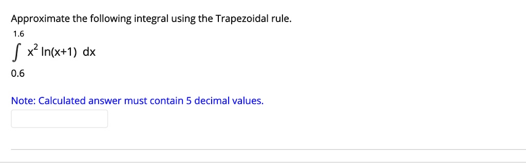 Approximate the following integral using the Trapezoidal rule.
1.6
? x² ln(x+1) dx
0.6
Note: Calculated answer must contain 5 decimal values.