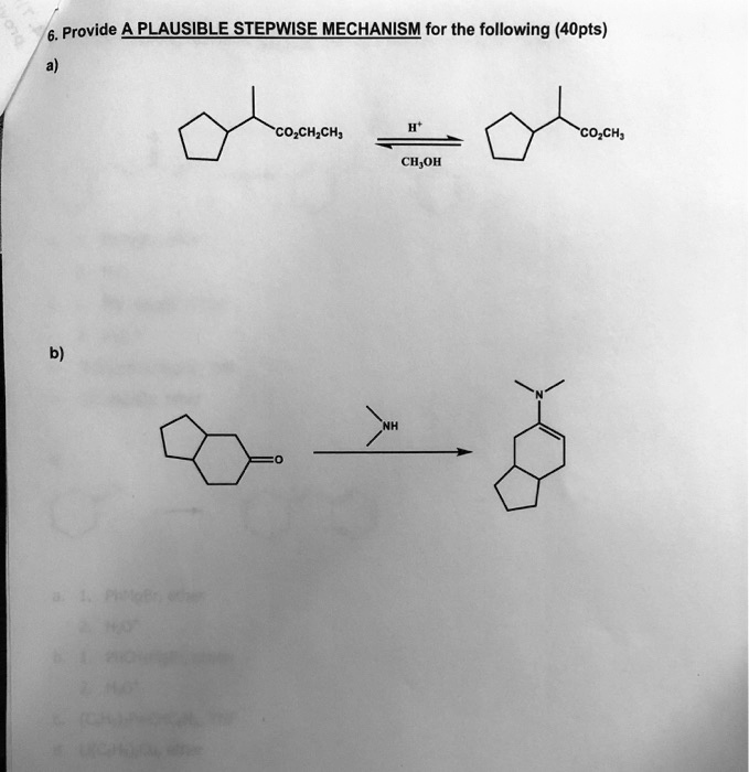 6. Provide A PLAUSIBLE STEPWISE MECHANISM for the following (40pts)
a)
CO2CH2CH3
H+
CO2CH3
CH3OH
b)
O
NH