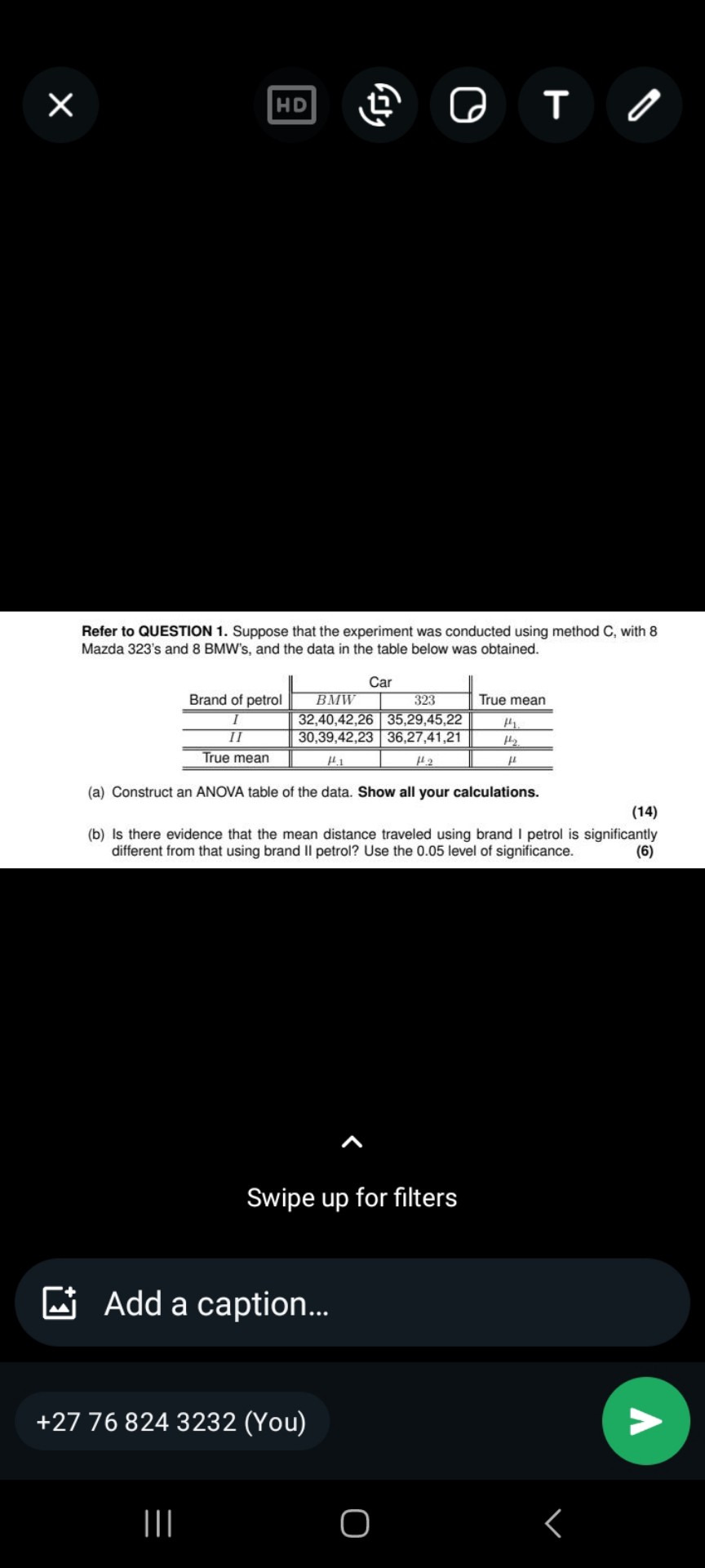 Refer to QUESTION 1. Suppose that the experiment was conducted using method C, with 8 Mazda 323's and 8 BMW's, and the data in the table below was obtained.

| | Car | | True mean |
| :— | :— | :— | :— |
| Brand of petrol | BMW | 323 | |
| I | 32,40,42,26 | 35,29,45,22 | ?1. |
| II | 30,39,42,23 | 36,27,41,21 | ?2. |
| True mean | ?.1 | ?.2 | ? |

(a) Construct an ANOVA table of the data. Show all your calculations. (14)
(b) Is there evidence that the mean distance traveled using brand I petrol is significantly different from that using brand II petrol? Use the 0.05 level of significance. (6)