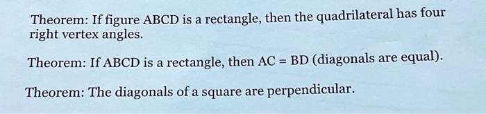 Theorem: If figure ABCD is a rectangle, then the quadrilateral has four
right vertex angles.
Theorem: If ABCD is a rectangle, then AC = BD (diagonals are equal).
Theorem: The diagonals of a square are perpendicular.
