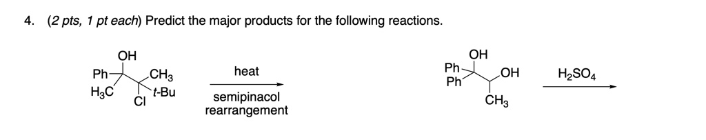 4. (2 pts, 1 pt each) Predict the major products for the following reactions.
OH
Ph
H(3)C
CH(3)
t-Bu
heat
Cl
semipinacol
rearrangement
OH
Ph
OH
Ph
H(2)SO(4)
CH(3)