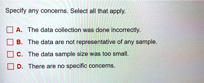Solved Specify Any Concerns Select All That Apply A The Data Collection Was Done Incorrectly B The Data Are Not Representative Of Any Sample C The Data Sample Size Was Too Small D