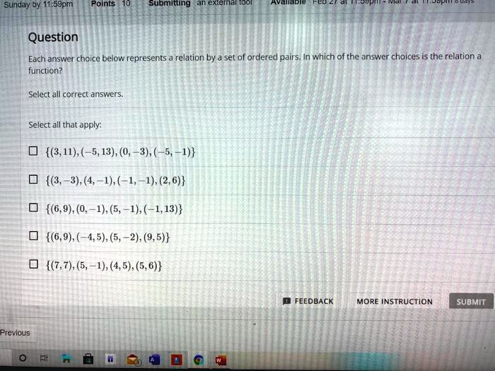 Question
Each answer choice below represents a relation by a set of ordered pairs. In which of the answer choices is the relation a
function?
Select all correct answers.
Select all that apply:
(3, 11), (-5, 13), (0, -3), (-5, -1)
(3, -3), (4, -1), (-1, -1), (2, 6)
(6, 9), (0, -1), (5, -1), (-1, 13)
(6, 9), (-4, 5), (5, -2), (9, 5)
(7, 7), (5, -1), (4, 5), (5, 6)