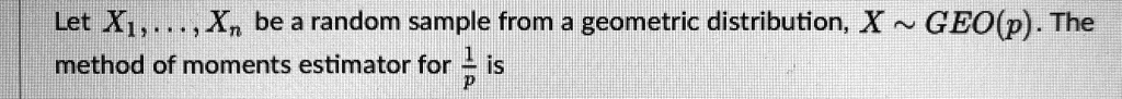 Let X1,...,Xn be a random sample from a geometric distribution, X   GEO(p). The method of moments estimator for 1/p is