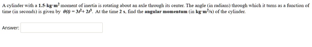 A cylinder with a 1.5-kg·m² moment of inertia is rotating about an axle through its center. The angle (in radians) through which it turns as a function of time (in seconds) is given by ?(t) = 3t² + 2t³. At the time 2 s, find the angular momentum (in kg·m²/s) of the cylinder.

Answer: