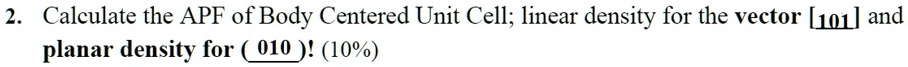 2. Calculate the APF of Body Centered Unit Cell; linear density for the vector [101] and planar density for ( 010 )! (10%)